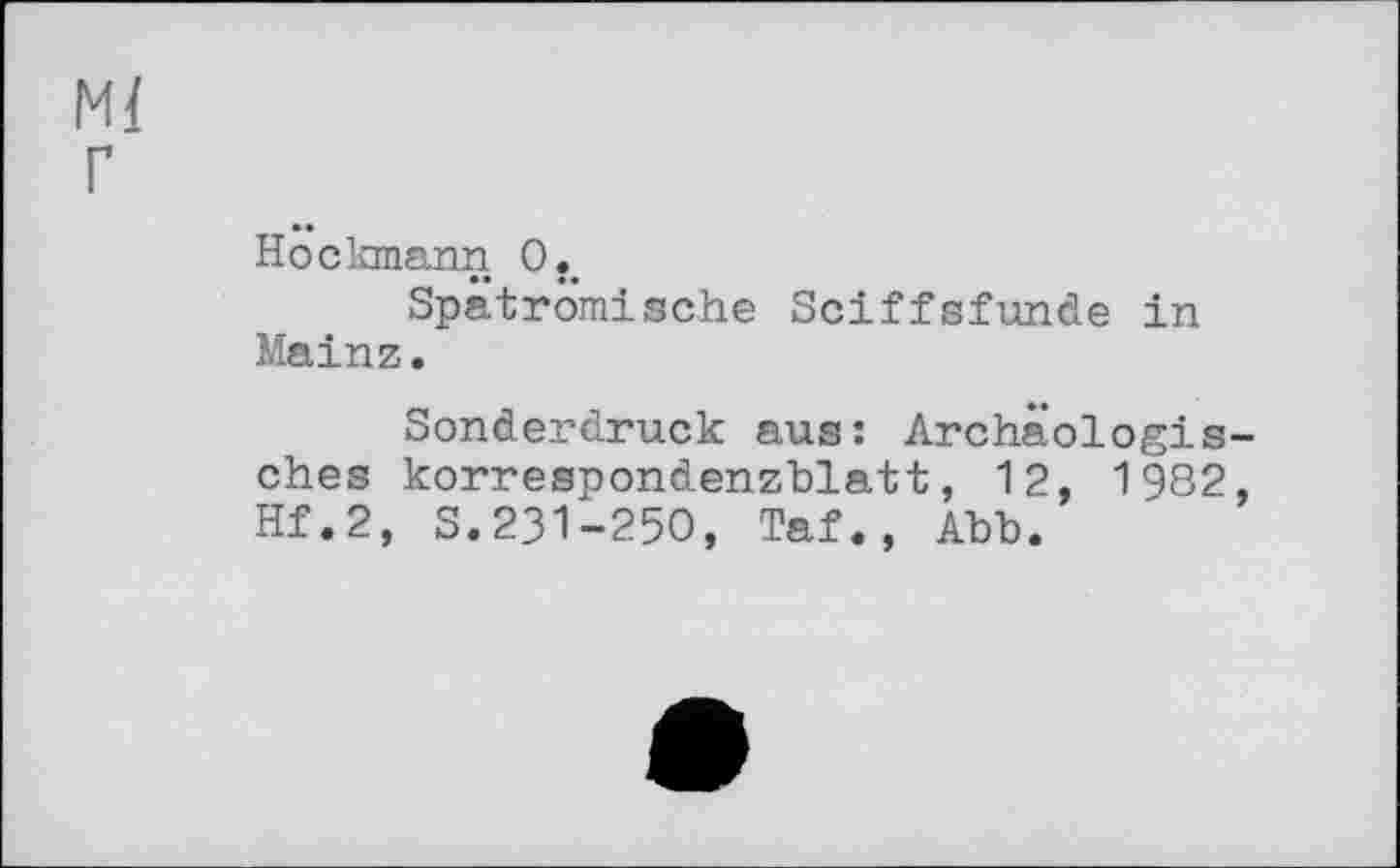 ﻿Hockmann 0îe
Spätrömische Sciffsfunde in Mainz.
Sonderdruck aus: Archäologis ches korrespondenzblatt, 12, 1982 Hf.2, S.231-250, Taf., Abb.